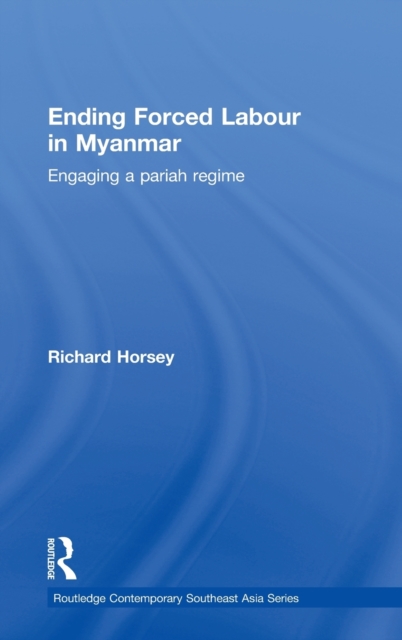 Ending Forced Labour in Myanmar : Engaging a Pariah Regime, Hardback Book