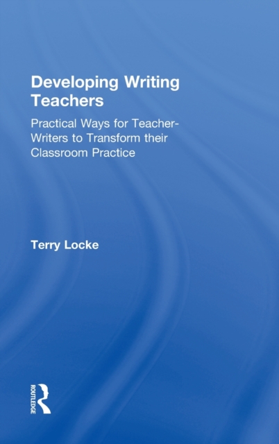 Developing Writing Teachers : Practical Ways for Teacher-Writers to Transform their Classroom Practice, Hardback Book