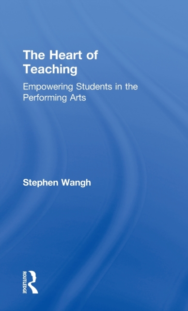 The Heart of Teaching : Empowering Students in the Performing Arts, Hardback Book