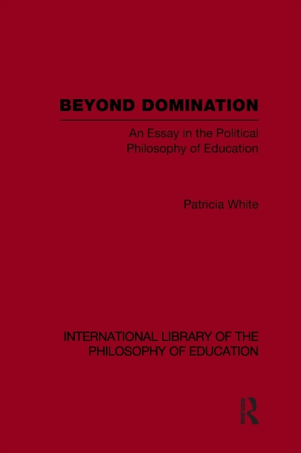Beyond Domination (International Library of the Philosophy of Education Volume 23) : An Essay in the Political Philosophy of Education, Paperback / softback Book