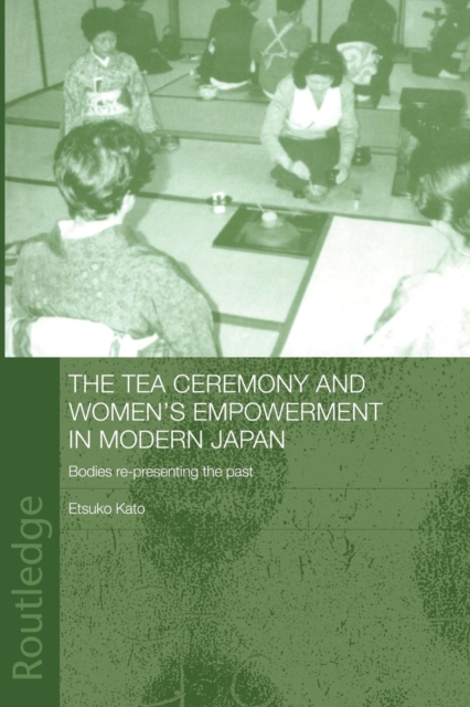 The Tea Ceremony and Women's Empowerment in Modern Japan : Bodies Re-Presenting the Past, Paperback / softback Book