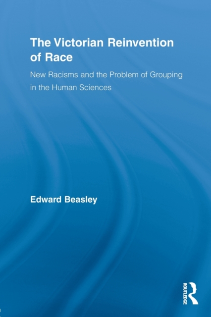 The Victorian Reinvention of Race : New Racisms and the Problem of Grouping in the Human Sciences, Paperback / softback Book