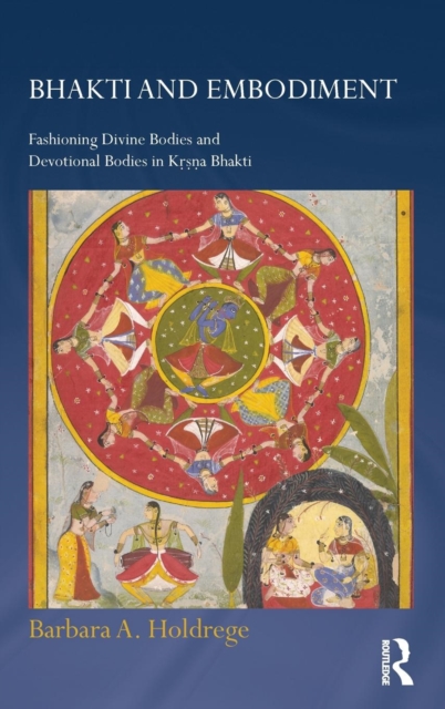 Bhakti and Embodiment : Fashioning Divine Bodies and Devotional Bodies in Krsna Bhakti, Hardback Book