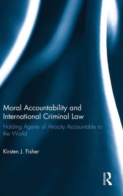 Moral Accountability and International Criminal Law : Holding Agents of Atrocity Accountable to the World, Hardback Book