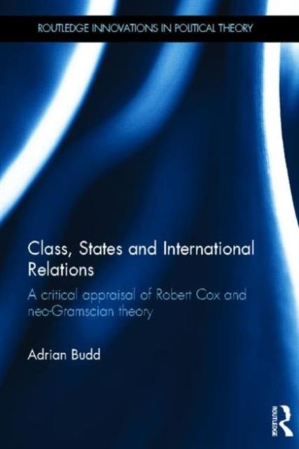 Class, States and International Relations : A critical appraisal of Robert Cox and neo-Gramscian theory, Hardback Book