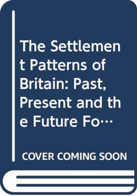 The Settlement Patterns of Britain : Past, Present and the Future Foretold in Eight Essays, Paperback / softback Book