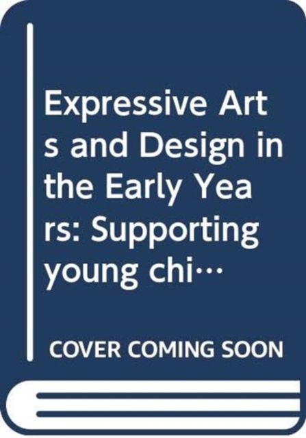 Expressive Arts and Design in the Early Years : Supporting Young Children’s Creativity through Art, Design, Music, Dance and Imaginative Play, Hardback Book
