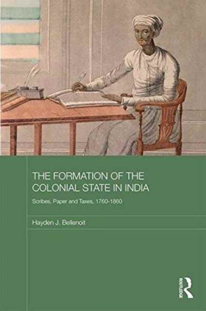 The Formation of the Colonial State in India : Scribes, Paper and Taxes, 1760-1860, Hardback Book
