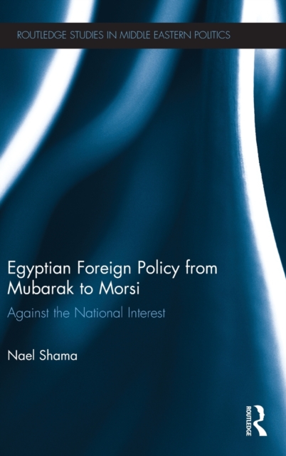 Egyptian Foreign Policy From Mubarak to Morsi : Against the National Interest, Hardback Book