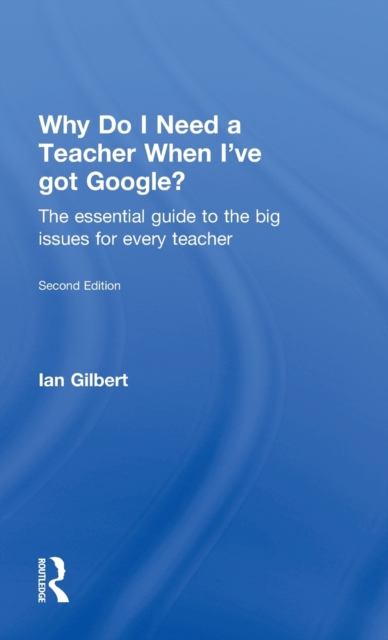 Why Do I Need a Teacher When I've got Google? : The essential guide to the big issues for every teacher, Hardback Book