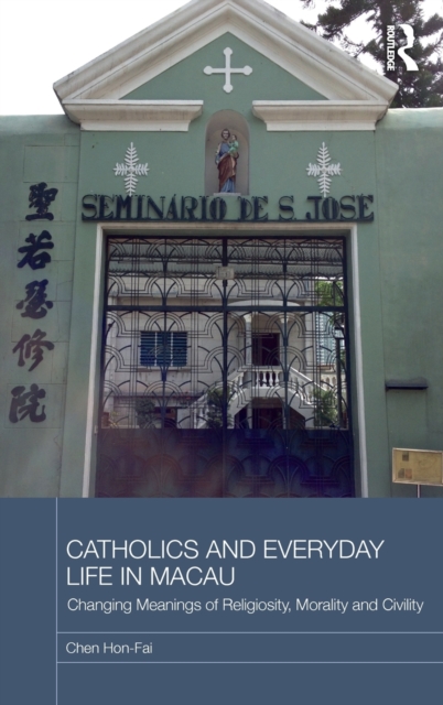 Catholics and Everyday Life in Macau : Changing Meanings of Religiosity, Morality and Civility, Hardback Book