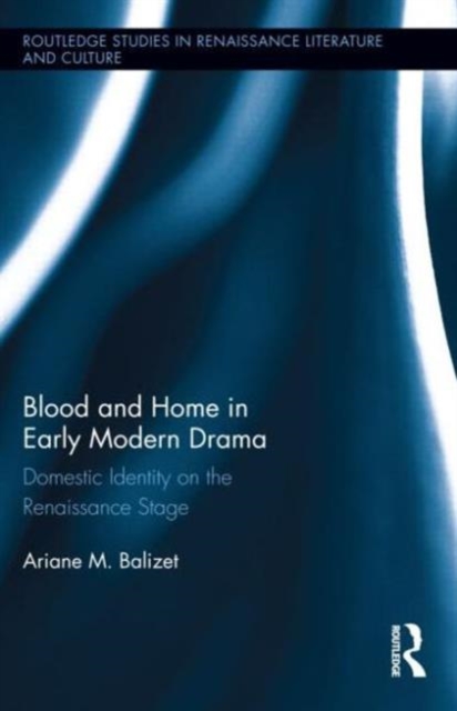 Blood and Home in Early Modern Drama : Domestic Identity on the Renaissance Stage, Hardback Book