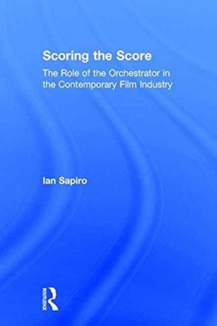 Scoring the Score : The Role of the Orchestrator in the Contemporary Film Industry, Hardback Book