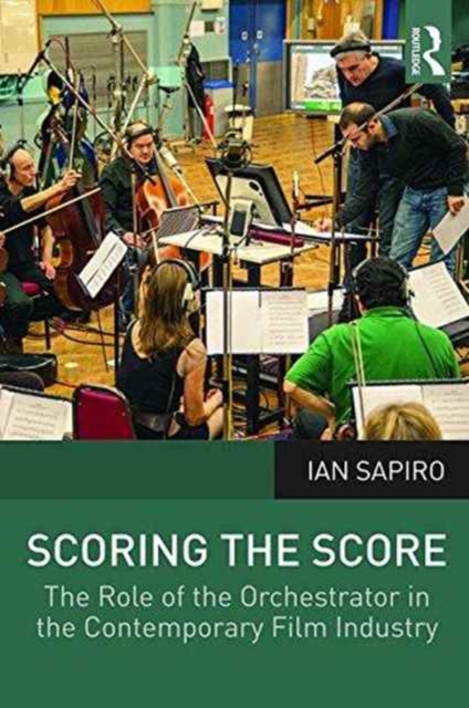 Scoring the Score : The Role of the Orchestrator in the Contemporary Film Industry, Paperback / softback Book