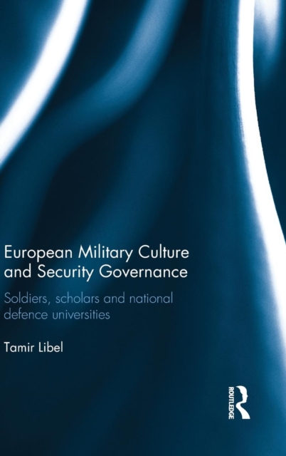 European Military Culture and Security Governance : Soldiers, Scholars and National Defence Universities, Hardback Book