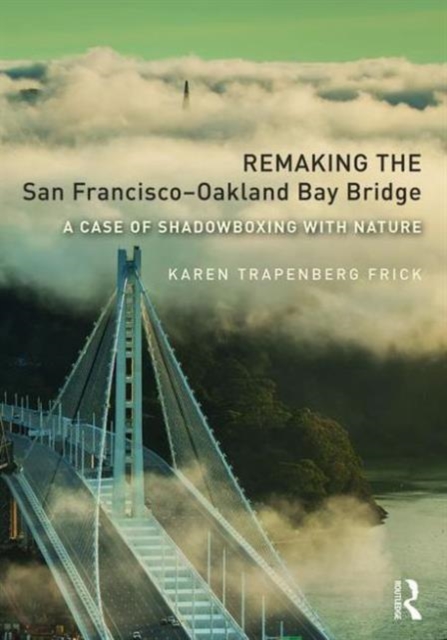 Remaking the San Francisco-Oakland Bay Bridge : A Case of Shadowboxing with Nature, Hardback Book