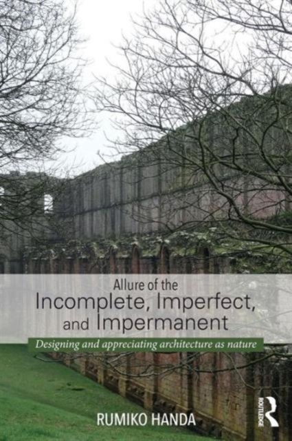 Allure of the Incomplete, Imperfect, and Impermanent : Designing and Appreciating Architecture as Nature, Paperback / softback Book