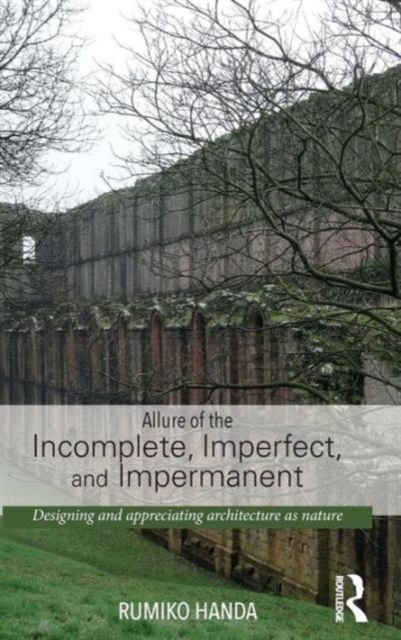 Allure of the Incomplete, Imperfect, and Impermanent : Designing and Appreciating Architecture as Nature, Hardback Book