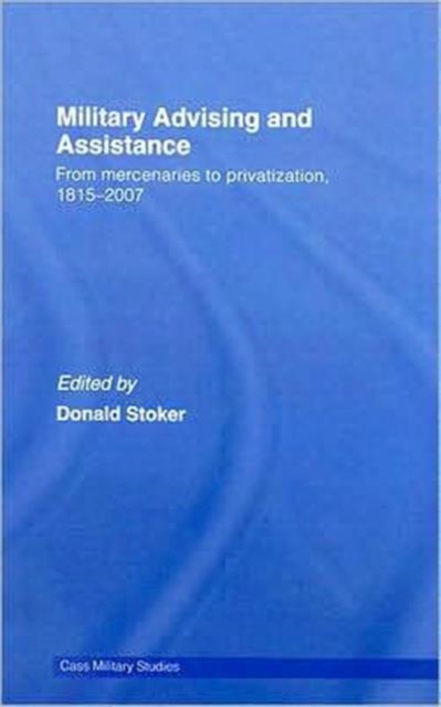 Military Advising and Assistance : From Mercenaries to Privatization, 1815-2007, Hardback Book