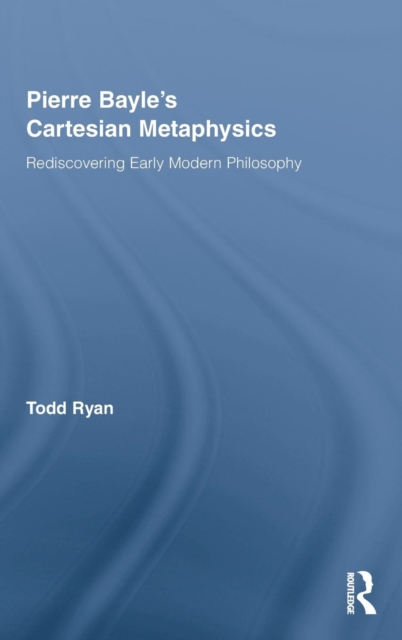 Pierre Bayle's Cartesian Metaphysics : Rediscovering Early Modern Philosophy, Hardback Book