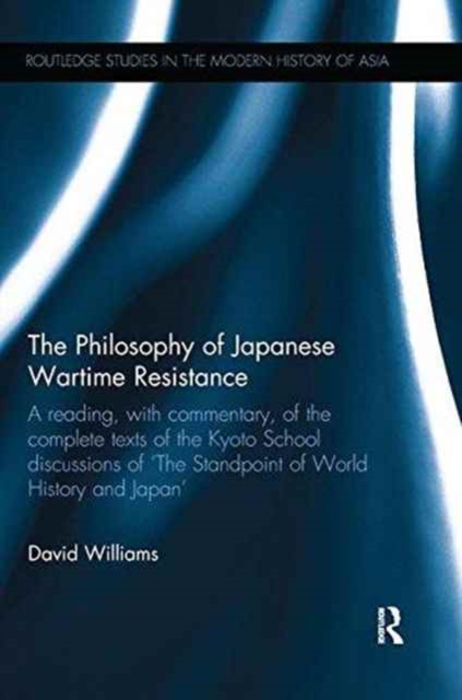 The Philosophy of Japanese Wartime Resistance : A reading, with commentary, of the complete texts of the Kyoto School discussions of "The Standpoint of World History and Japan", Paperback / softback Book
