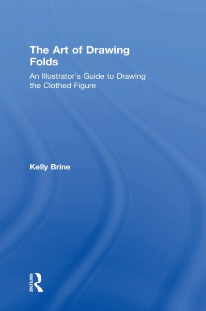 The Art of Drawing Folds : An Illustrator’s Guide to Drawing the Clothed Figure, Hardback Book
