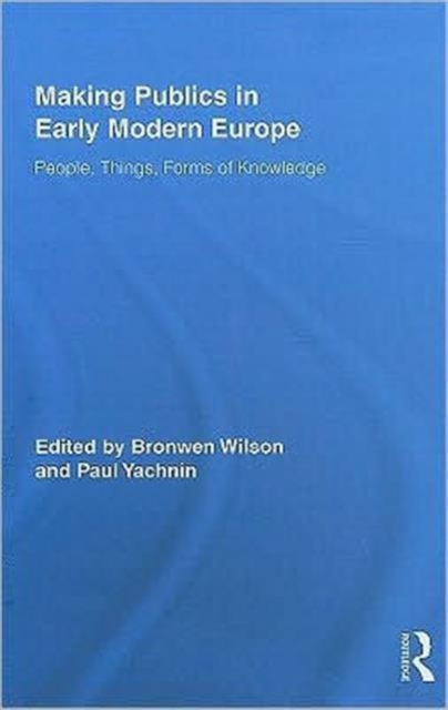 Making Publics in Early Modern Europe : People, Things, Forms of Knowledge, Hardback Book