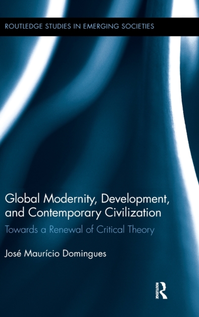 Global Modernity, Development, and Contemporary Civilization : Towards a Renewal of Critical Theory, Hardback Book