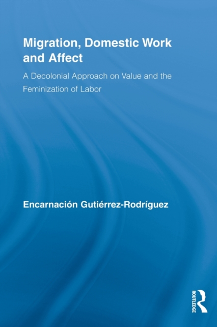 Migration, Domestic Work and Affect : A Decolonial Approach on Value and the Feminization of Labor, Paperback / softback Book
