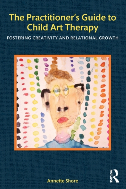 The Practitioner's Guide to Child Art Therapy : Fostering Creativity and Relational Growth, Paperback / softback Book