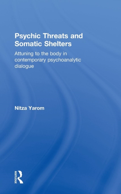 Psychic Threats and Somatic Shelters : Attuning to the body in contemporary psychoanalytic dialogue, Hardback Book