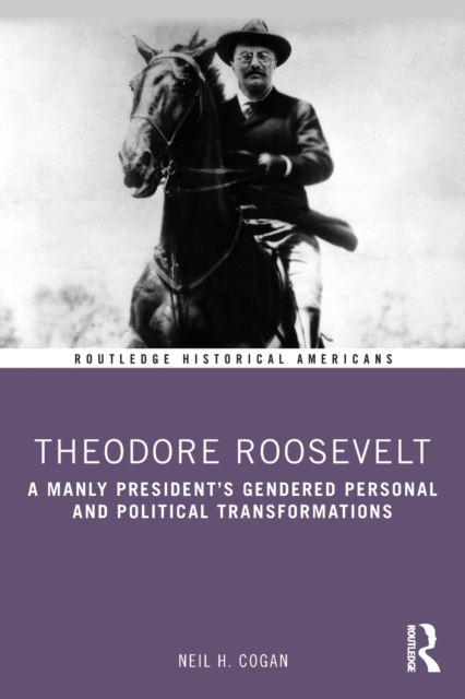 Theodore Roosevelt : A Manly President's Gendered Personal and Political Transformations, Paperback / softback Book