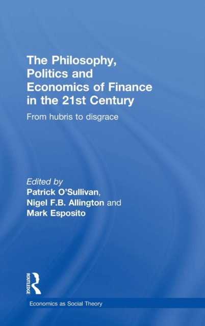 The Philosophy, Politics and Economics of Finance in the 21st Century : From Hubris to Disgrace, Hardback Book