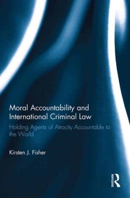 Moral Accountability and International Criminal Law : Holding Agents of Atrocity Accountable to the World, Paperback / softback Book