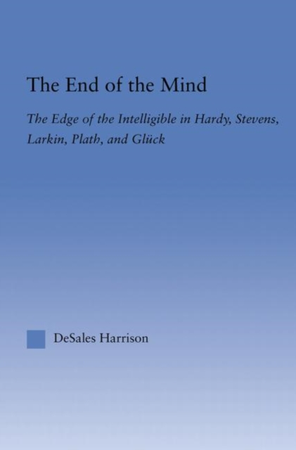 The End of the Mind : The Edge of the Intelligible in Hardy, Stevens, Larking, Plath, and Gluck, Paperback / softback Book