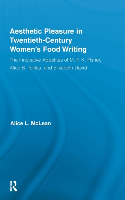 Aesthetic Pleasure in Twentieth-Century Women's Food Writing : The Innovative Appetites of M.F.K. Fisher, Alice B. Toklas, and Elizabeth David, Hardback Book