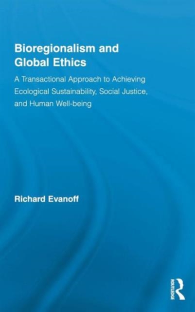 Bioregionalism and Global Ethics : A Transactional Approach to Achieving Ecological Sustainability, Social Justice, and Human Well-being, Hardback Book