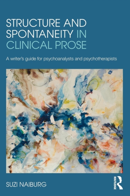 Structure and Spontaneity in Clinical Prose : A writer's guide for psychoanalysts and psychotherapists, Paperback / softback Book
