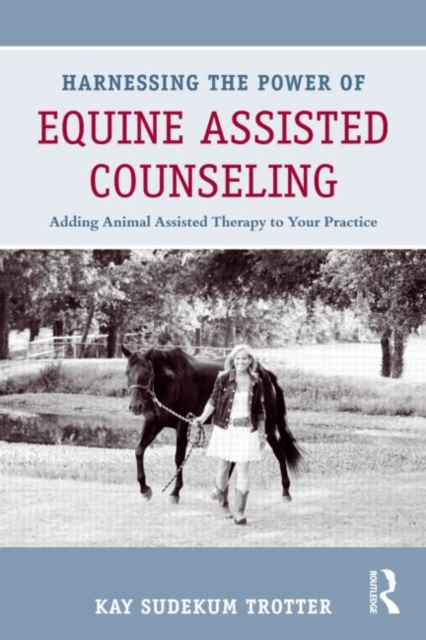 Harnessing the Power of Equine Assisted Counseling : Adding Animal Assisted Therapy to Your Practice, Paperback / softback Book