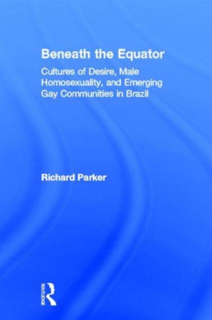 Beneath the Equator : Cultures of Desire, Male Homosexuality, and Emerging Gay Communities in Brazil, Hardback Book