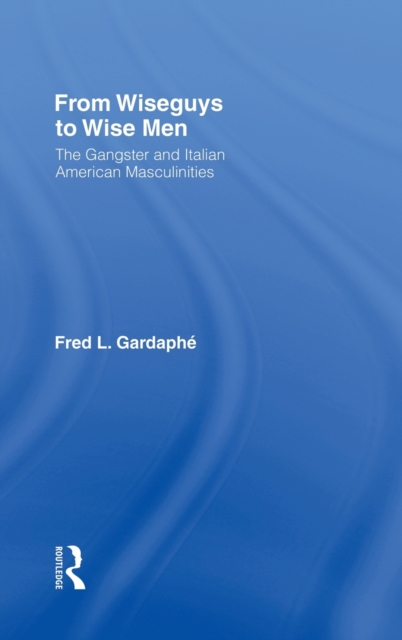 From Wiseguys to Wise Men : The Gangster and Italian American Masculinities, Hardback Book