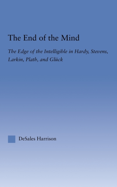 The End of the Mind : The Edge of the Intelligible in Hardy, Stevens, Larking, Plath, and Gluck, Hardback Book