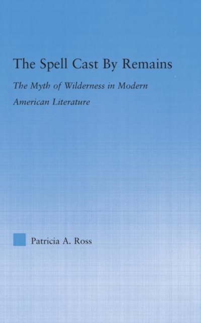 The Spell Cast by Remains : The Myth of Wilderness in Modern American Literature, Hardback Book
