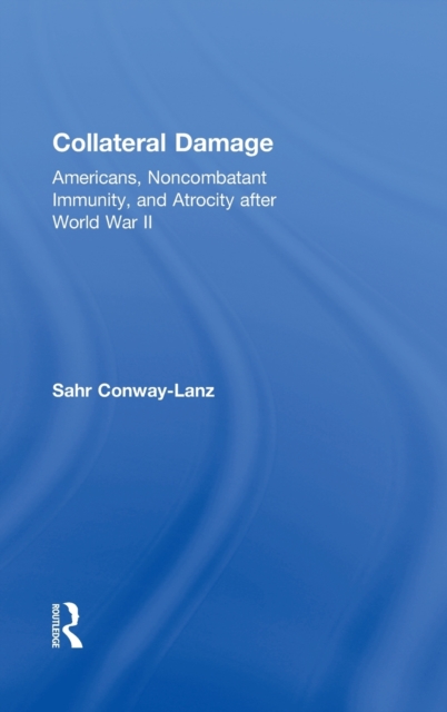 Collateral Damage : Americans, Noncombatant Immunity, and Atrocity after World War II, Hardback Book