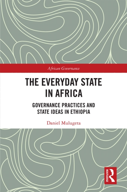 The Everyday State in Africa : Governance Practices and State Ideas in Ethiopia, PDF eBook