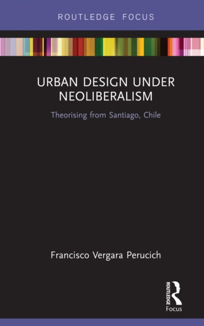 Urban Design Under Neoliberalism : Theorising from Santiago, Chile, PDF eBook