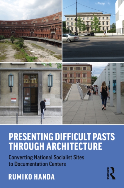 Presenting Difficult Pasts Through Architecture : Converting National Socialist Sites to Documentation Centers, EPUB eBook