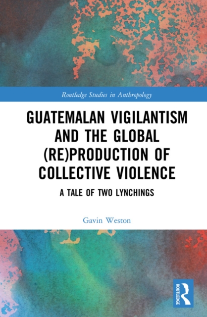 Guatemalan Vigilantism and the Global (Re)Production of Collective Violence : A Tale of Two Lynchings, EPUB eBook