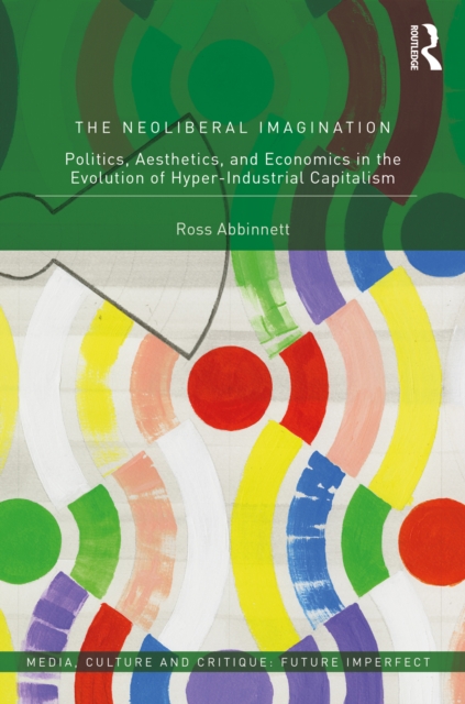 The Neoliberal Imagination : Politics, Aesthetics, and Economics in the Evolution of Hyper-Industrial Capitalism, PDF eBook