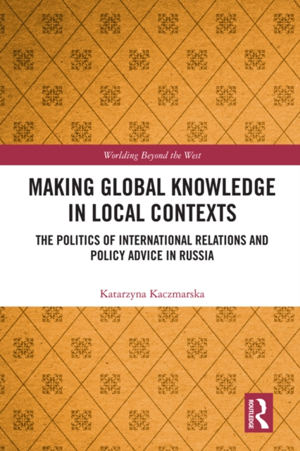 Making Global Knowledge in Local Contexts : The Politics of International Relations and Policy Advice in Russia, PDF eBook